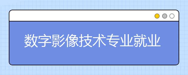 数字影像技术专业就业方向有哪些？