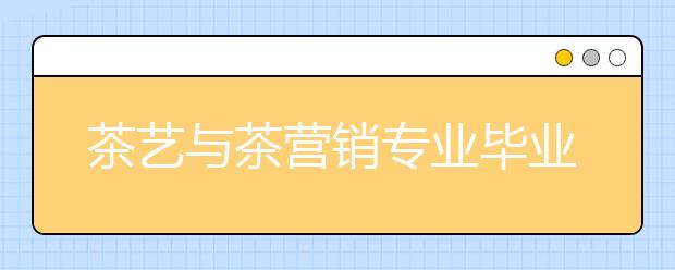 茶艺与茶营销专业毕业出来干什么？