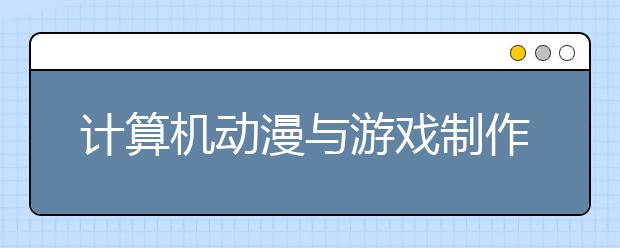 计算机动漫与游戏制作专业毕业出来干什么？