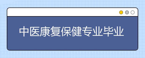 中医康复保健专业毕业出来干什么？