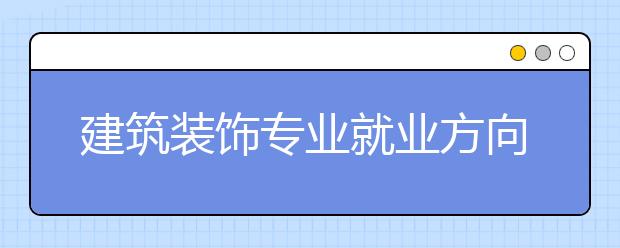 建筑裝飾專業(yè)就業(yè)方向有哪些？