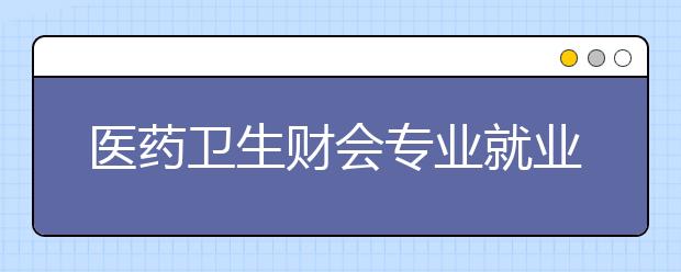 医药卫生财会专业就业方向有哪些？