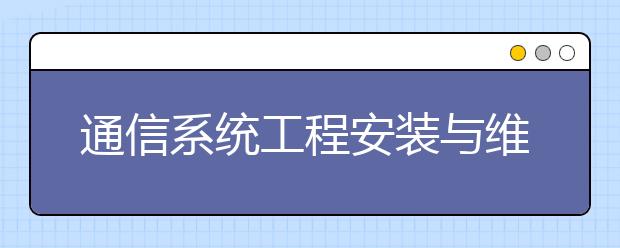 通信系統(tǒng)工程安裝與維護專業(yè)就業(yè)方向有哪些？