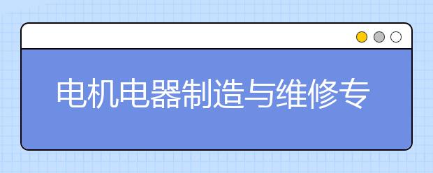 电机电器制造与维修专业就业方向有哪些？