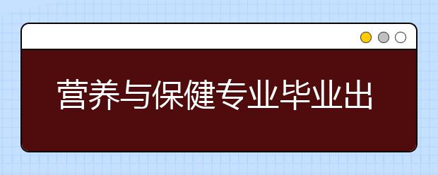 營養(yǎng)與保健專業(yè)畢業(yè)出來干什么？