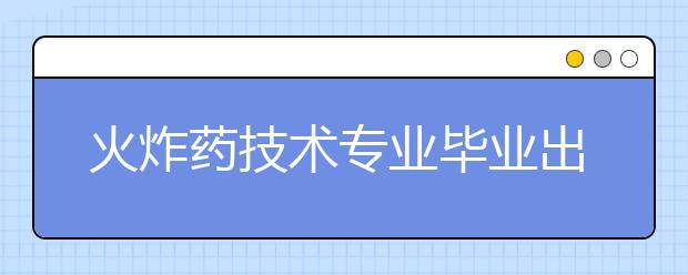 火炸藥技術(shù)專業(yè)畢業(yè)出來干什么？