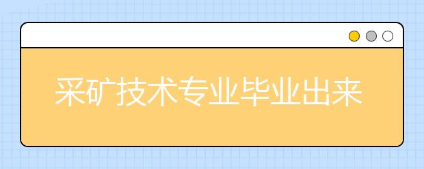 采礦技術(shù)專業(yè)畢業(yè)出來干什么？