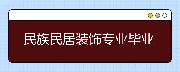 民族民居装饰专业毕业出来干什么？