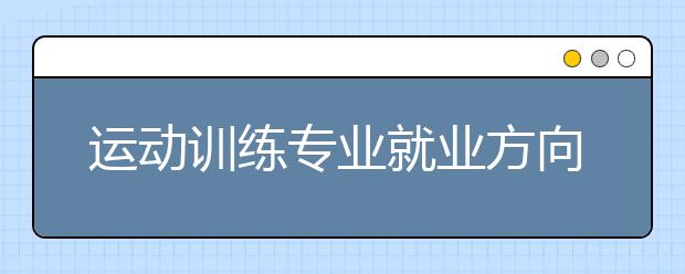 運動訓(xùn)練專業(yè)就業(yè)方向有哪些？