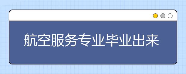 航空服务专业毕业出来干什么？