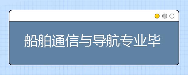 船舶通信与导航专业毕业出来干什么？