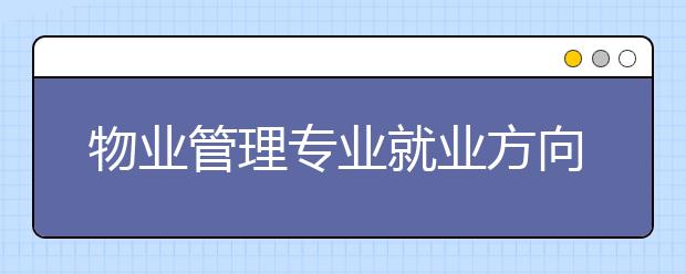 物业管理专业就业方向有哪些？