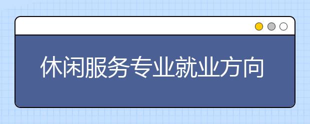 休闲服务专业就业方向有哪些？