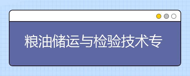 糧油儲(chǔ)運(yùn)與檢驗(yàn)技術(shù)專業(yè)就業(yè)方向有哪些？