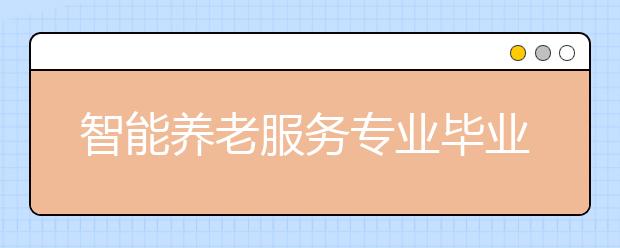 智能養(yǎng)老服務(wù)專業(yè)畢業(yè)出來(lái)干什么？