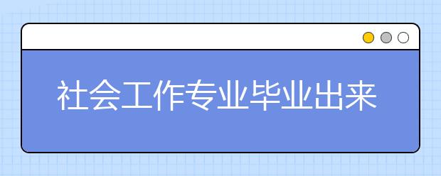 社會(huì)工作專業(yè)畢業(yè)出來干什么？