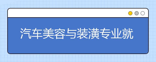 汽車美容與裝潢專業(yè)就業(yè)方向有哪些？