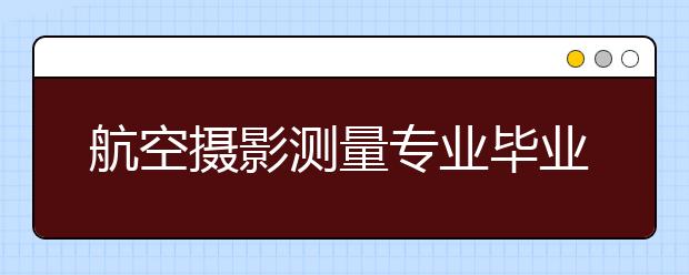 航空攝影測(cè)量專業(yè)畢業(yè)出來干什么？