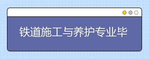 鐵道施工與養(yǎng)護(hù)專業(yè)畢業(yè)出來干什么？