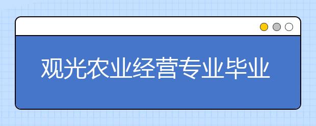 觀光農(nóng)業(yè)經(jīng)營專業(yè)畢業(yè)出來干什么？