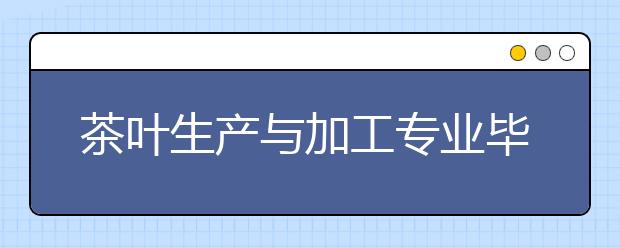 茶葉生產與加工專業(yè)畢業(yè)出來干什么？