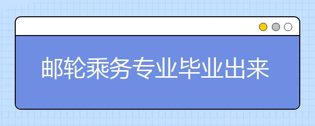 邮轮乘务专业毕业出来干什么？