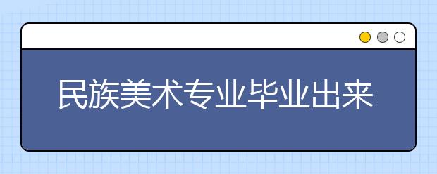 民族美术专业毕业出来干什么？