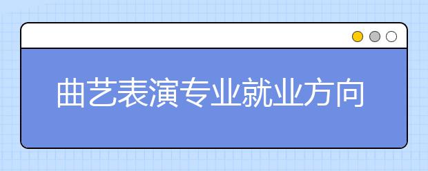 曲藝表演專業(yè)就業(yè)方向有哪些？