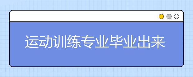 運動訓練專業(yè)畢業(yè)出來干什么？