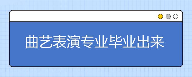 曲藝表演專業(yè)畢業(yè)出來(lái)干什么？