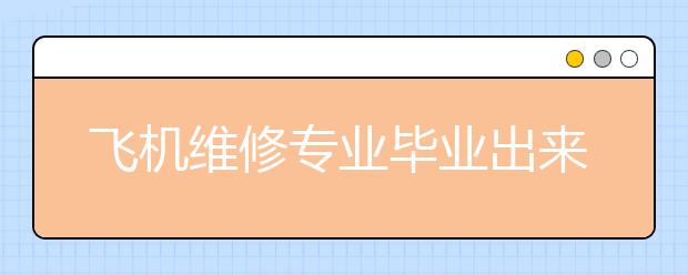 飛機維修專業(yè)畢業(yè)出來干什么？