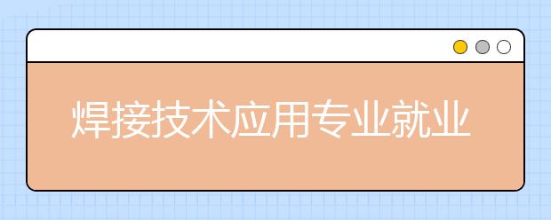 焊接技術(shù)應(yīng)用專業(yè)就業(yè)方向有哪些？