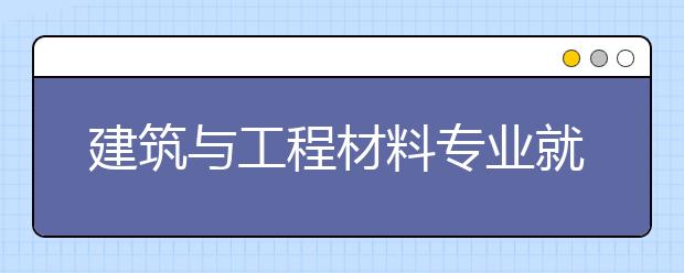 建筑與工程材料專業(yè)就業(yè)方向有哪些？