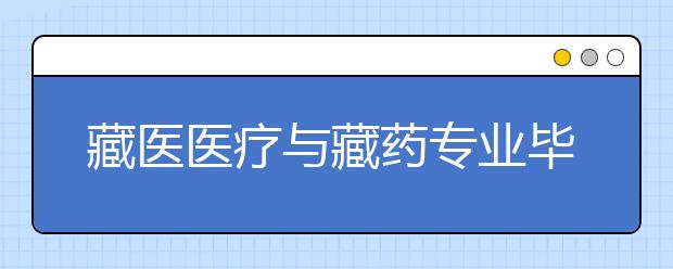 藏醫(yī)醫(yī)療與藏藥專業(yè)畢業(yè)出來干什么？