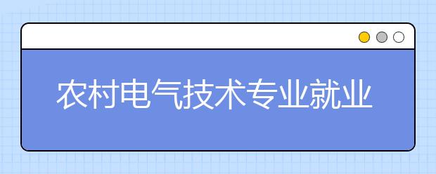 农村电气技术专业就业方向有哪些？