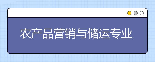 農(nóng)產(chǎn)品營銷與儲運專業(yè)就業(yè)方向有哪些？