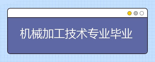 機(jī)械加工技術(shù)專(zhuān)業(yè)畢業(yè)出來(lái)干什么？