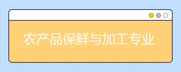 農(nóng)產(chǎn)品保鮮與加工專業(yè)就業(yè)方向有哪些？