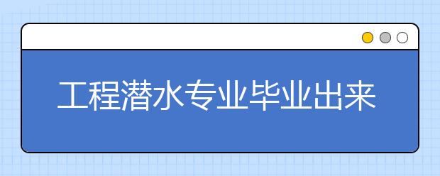 工程潜水专业毕业出来干什么？