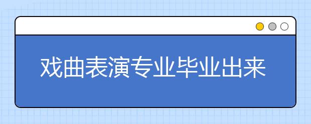 戲曲表演專業(yè)畢業(yè)出來干什么？