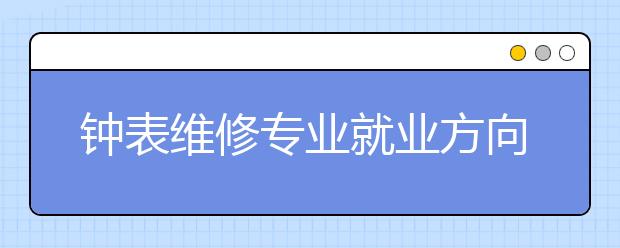 鐘表維修專業(yè)就業(yè)方向有哪些？