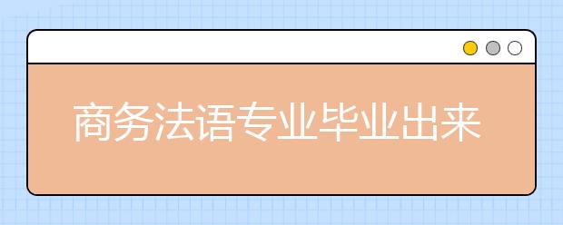 商務法語專業(yè)畢業(yè)出來干什么？