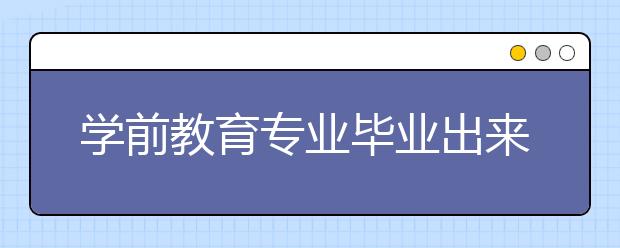 學前教育專業(yè)畢業(yè)出來干什么？