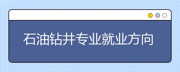 石油鉆井專業(yè)就業(yè)方向有哪些？