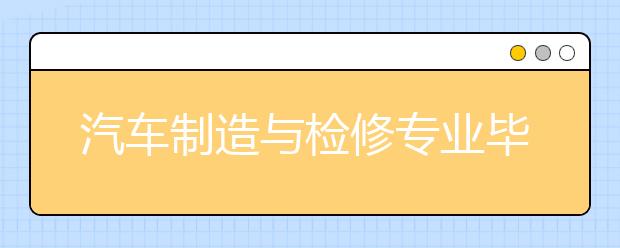 汽車制造與檢修專業(yè)畢業(yè)出來(lái)干什么？