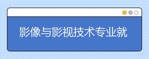 影像與影視技術(shù)專業(yè)就業(yè)方向有哪些？