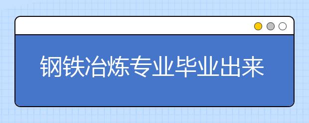 鋼鐵冶煉專業(yè)畢業(yè)出來干什么？