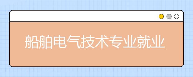 船舶電氣技術(shù)專業(yè)就業(yè)方向有哪些？