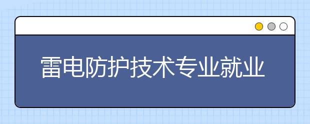 雷电防护技术专业就业方向有哪些？