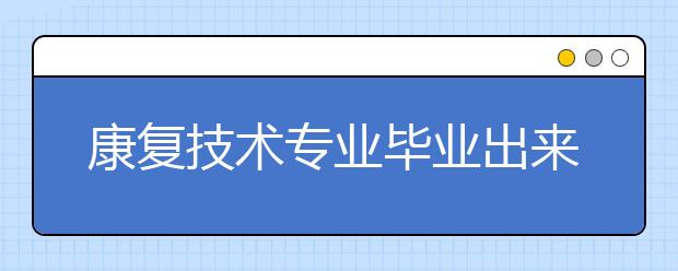 康復技術專業(yè)畢業(yè)出來干什么？